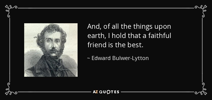 And, of all the things upon earth, I hold that a faithful friend is the best. - Edward Bulwer-Lytton, 1st Baron Lytton