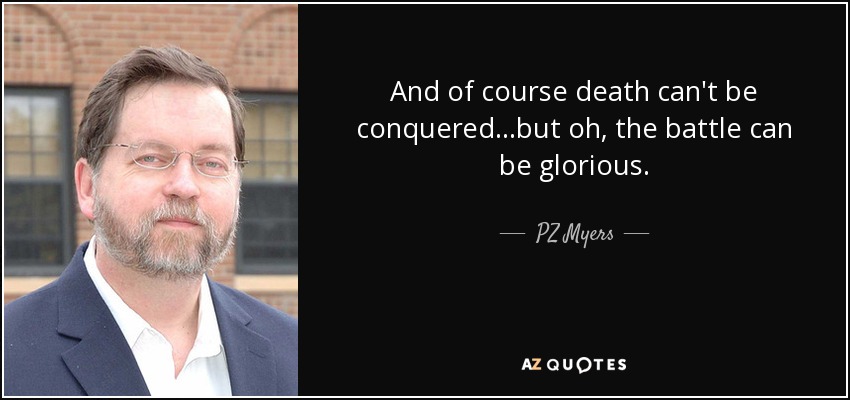 And of course death can't be conquered...but oh, the battle can be glorious. - PZ Myers
