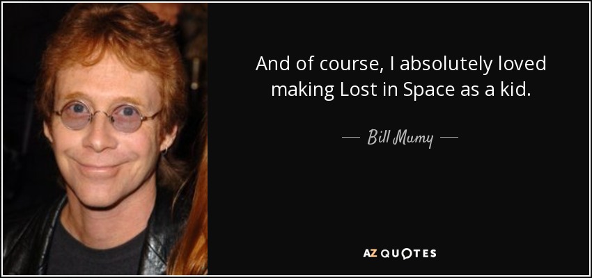 And of course, I absolutely loved making Lost in Space as a kid. - Bill Mumy
