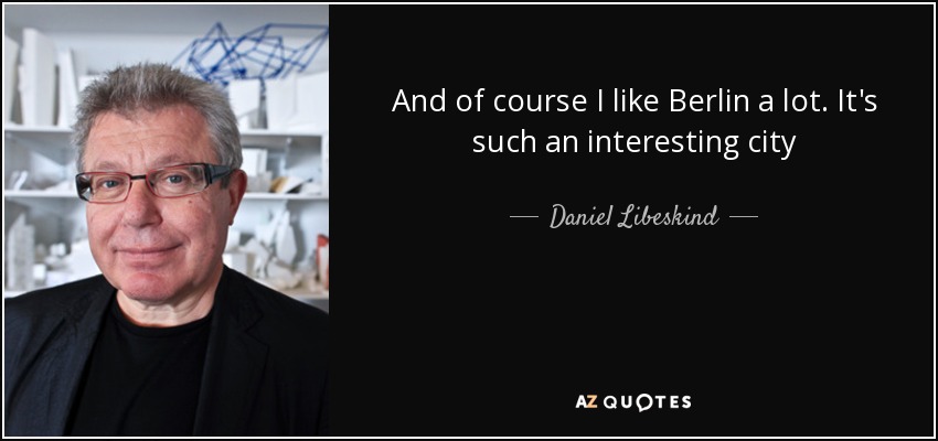 And of course I like Berlin a lot. It's such an interesting city - Daniel Libeskind