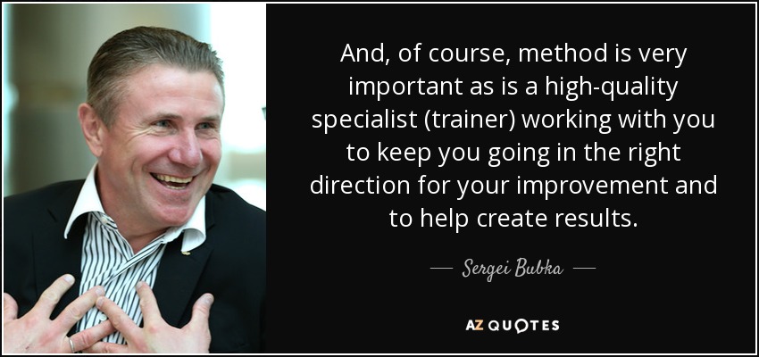 And, of course, method is very important as is a high-quality specialist (trainer) working with you to keep you going in the right direction for your improvement and to help create results. - Sergei Bubka