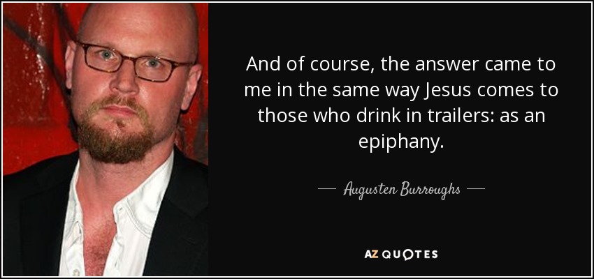 And of course, the answer came to me in the same way Jesus comes to those who drink in trailers: as an epiphany. - Augusten Burroughs