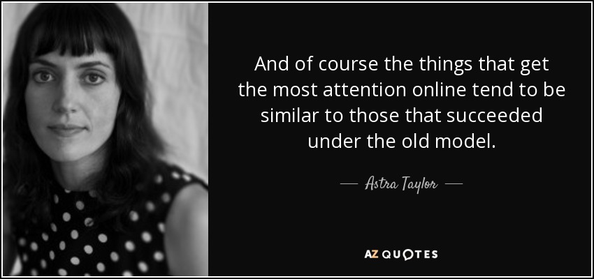 And of course the things that get the most attention online tend to be similar to those that succeeded under the old model. - Astra Taylor