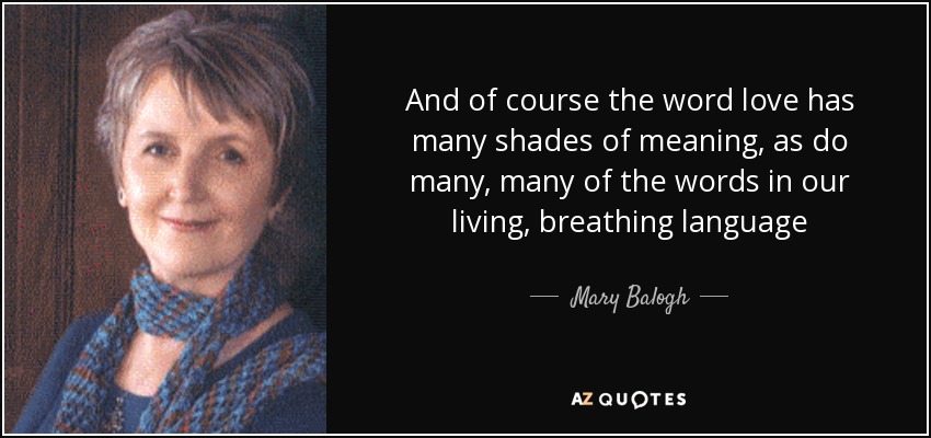 And of course the word love has many shades of meaning, as do many, many of the words in our living, breathing language - Mary Balogh