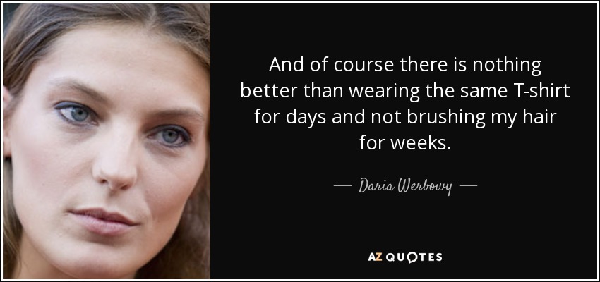 And of course there is nothing better than wearing the same T-shirt for days and not brushing my hair for weeks. - Daria Werbowy