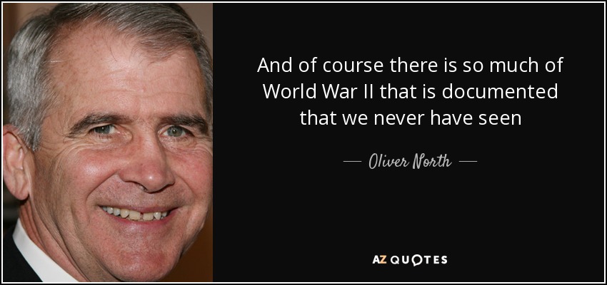 And of course there is so much of World War II that is documented that we never have seen - Oliver North