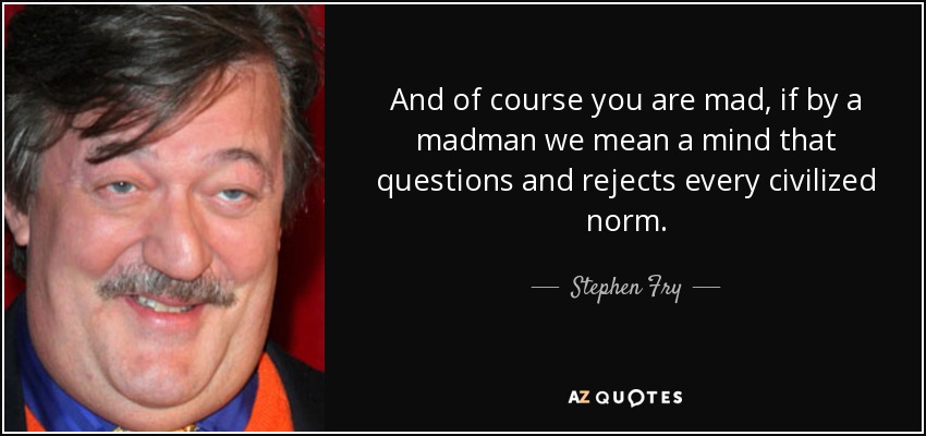 And of course you are mad, if by a madman we mean a mind that questions and rejects every civilized norm. - Stephen Fry