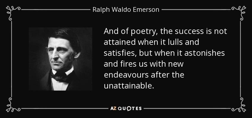 And of poetry, the success is not attained when it lulls and satisfies, but when it astonishes and fires us with new endeavours after the unattainable. - Ralph Waldo Emerson