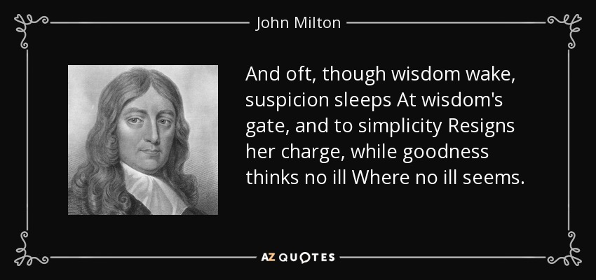 And oft, though wisdom wake, suspicion sleeps At wisdom's gate, and to simplicity Resigns her charge, while goodness thinks no ill Where no ill seems. - John Milton