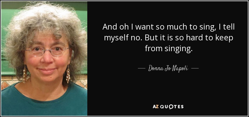 And oh I want so much to sing, I tell myself no. But it is so hard to keep from singing. - Donna Jo Napoli
