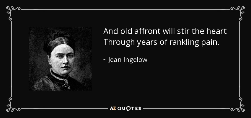 And old affront will stir the heart Through years of rankling pain. - Jean Ingelow