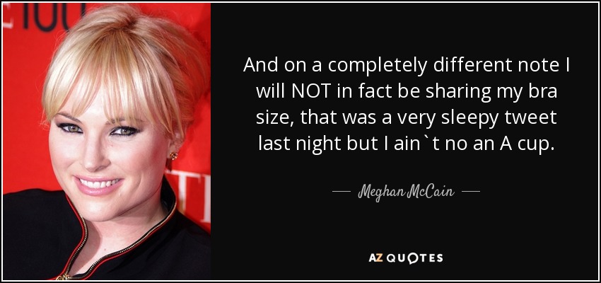 And on a completely different note I will NOT in fact be sharing my bra size, that was a very sleepy tweet last night but I ain`t no an A cup. - Meghan McCain
