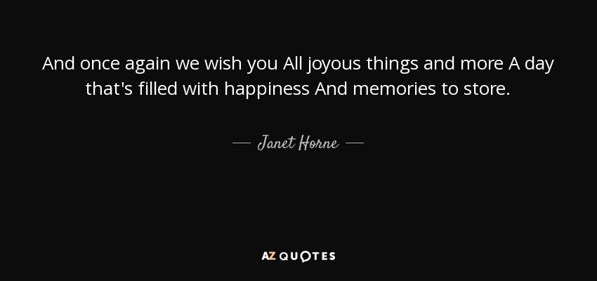And once again we wish you All joyous things and more A day that's filled with happiness And memories to store. - Janet Horne