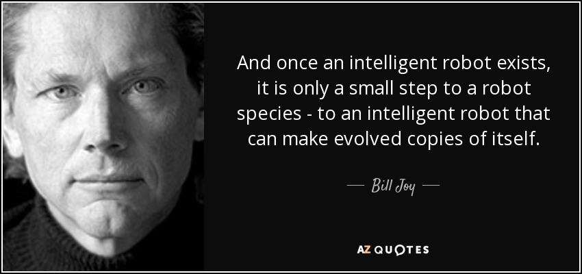 And once an intelligent robot exists, it is only a small step to a robot species - to an intelligent robot that can make evolved copies of itself. - Bill Joy