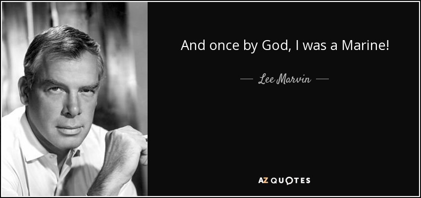 And once by God, I was a Marine! - Lee Marvin