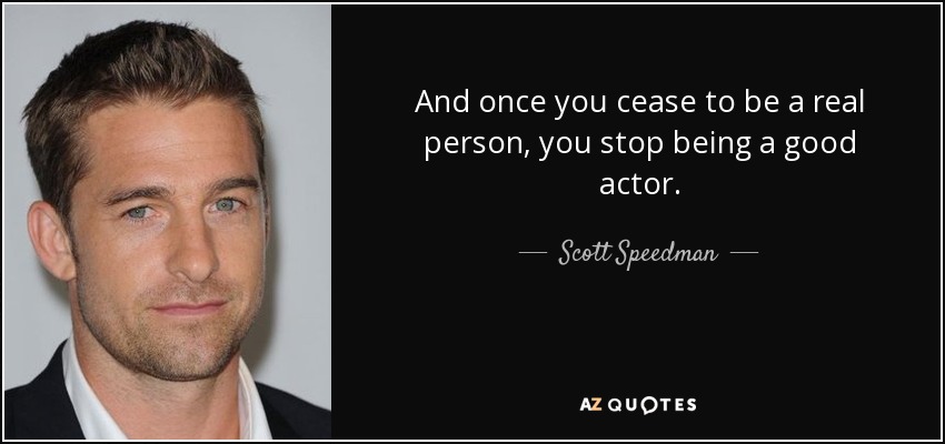 And once you cease to be a real person, you stop being a good actor. - Scott Speedman