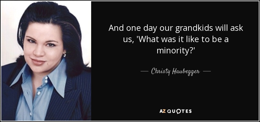 And one day our grandkids will ask us, 'What was it like to be a minority?' - Christy Haubegger
