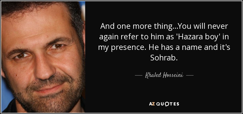 And one more thing...You will never again refer to him as 'Hazara boy' in my presence. He has a name and it's Sohrab. - Khaled Hosseini