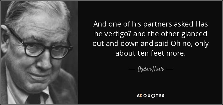 And one of his partners asked Has he vertigo? and the other glanced out and down and said Oh no, only about ten feet more. - Ogden Nash