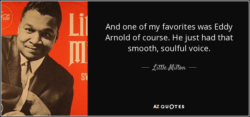 And one of my favorites was Eddy Arnold of course. He just had that smooth, soulful voice. - Little Milton