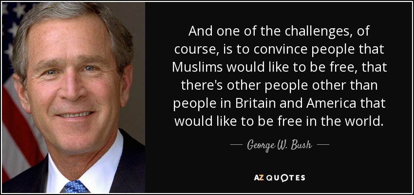 And one of the challenges, of course, is to convince people that Muslims would like to be free, that there's other people other than people in Britain and America that would like to be free in the world. - George W. Bush