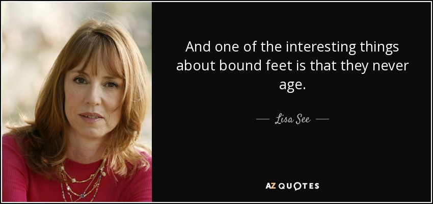 And one of the interesting things about bound feet is that they never age. - Lisa See