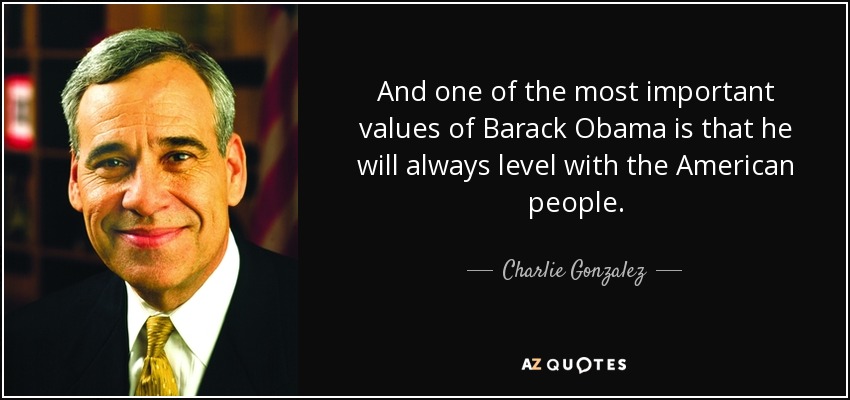 And one of the most important values of Barack Obama is that he will always level with the American people. - Charlie Gonzalez
