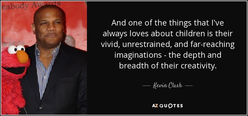 And one of the things that I've always loves about children is their vivid, unrestrained, and far-reaching imaginations - the depth and breadth of their creativity. - Kevin Clash