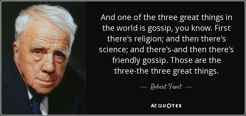 And one of the three great things in the world is gossip, you know. First there's religion; and then there's science; and there's-and then there's friendly gossip. Those are the three-the three great things. - Robert Frost