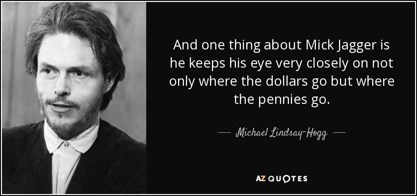 And one thing about Mick Jagger is he keeps his eye very closely on not only where the dollars go but where the pennies go. - Michael Lindsay-Hogg