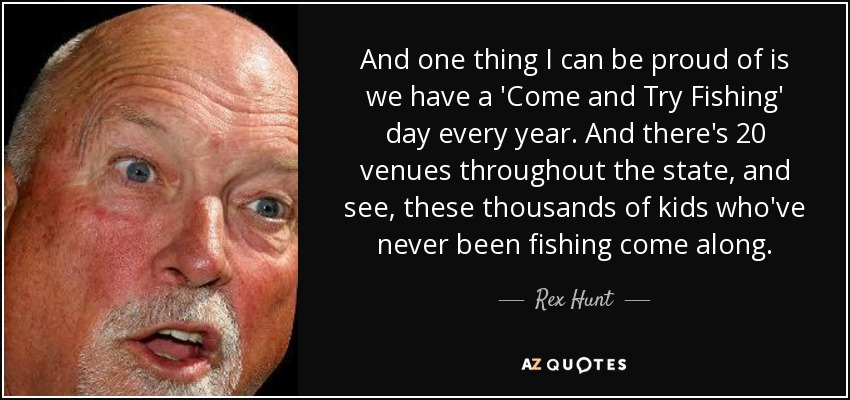 And one thing I can be proud of is we have a 'Come and Try Fishing' day every year. And there's 20 venues throughout the state, and see, these thousands of kids who've never been fishing come along. - Rex Hunt