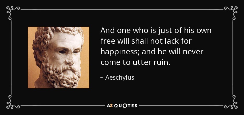 And one who is just of his own free will shall not lack for happiness; and he will never come to utter ruin. - Aeschylus