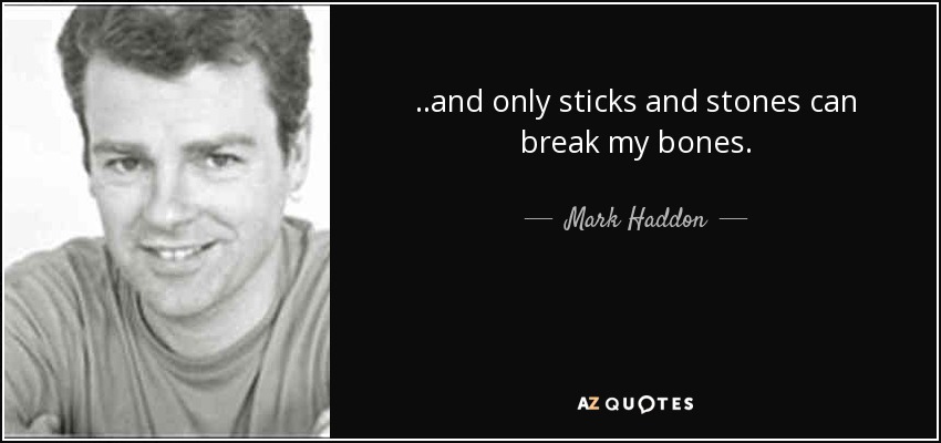 ..and only sticks and stones can break my bones. - Mark Haddon
