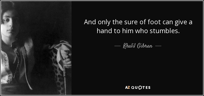 And only the sure of foot can give a hand to him who stumbles. - Khalil Gibran