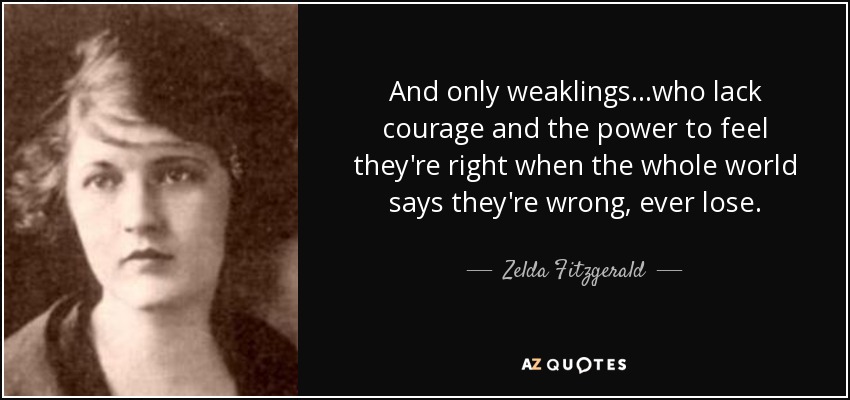 And only weaklings...who lack courage and the power to feel they're right when the whole world says they're wrong, ever lose. - Zelda Fitzgerald