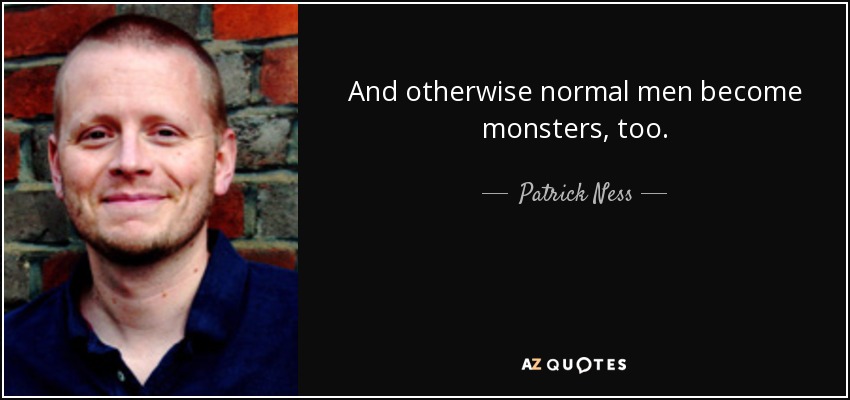 And otherwise normal men become monsters, too. - Patrick Ness