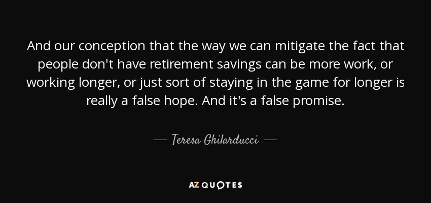And our conception that the way we can mitigate the fact that people don't have retirement savings can be more work, or working longer, or just sort of staying in the game for longer is really a false hope. And it's a false promise. - Teresa Ghilarducci