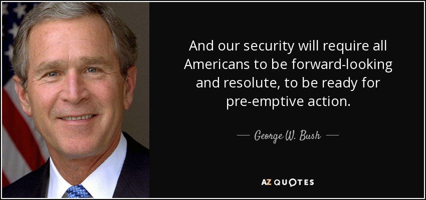 And our security will require all Americans to be forward-looking and resolute, to be ready for pre-emptive action. - George W. Bush