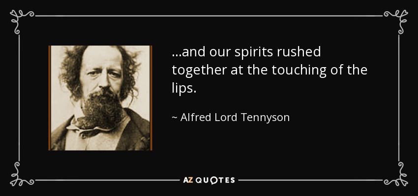 ...and our spirits rushed together at the touching of the lips. - Alfred Lord Tennyson