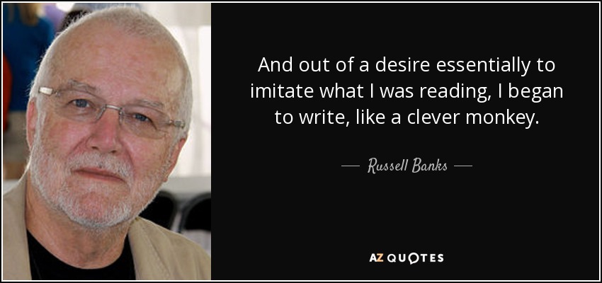 And out of a desire essentially to imitate what I was reading, I began to write, like a clever monkey. - Russell Banks