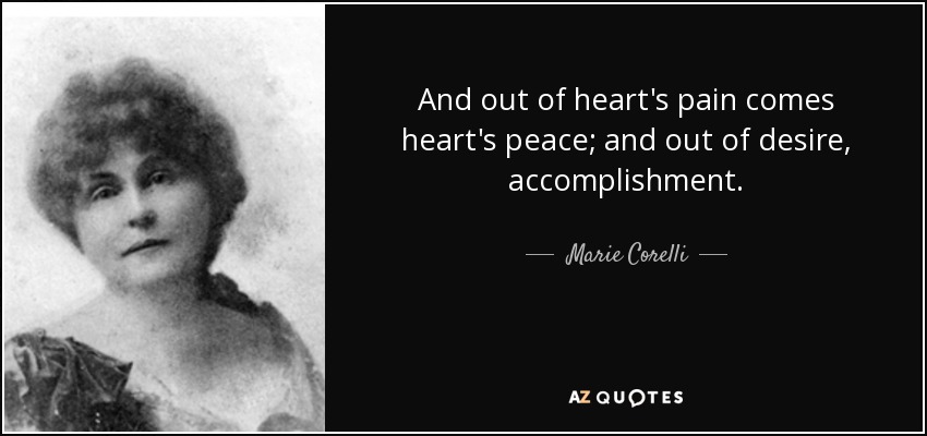 And out of heart's pain comes heart's peace; and out of desire, accomplishment. - Marie Corelli