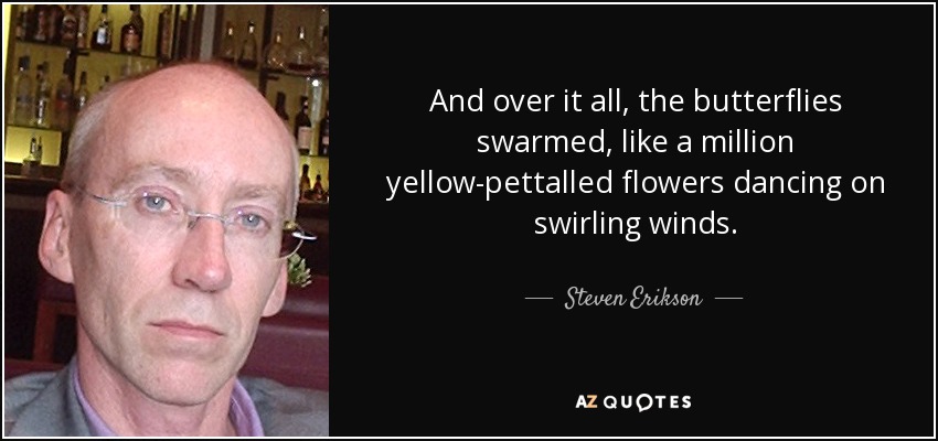 And over it all, the butterflies swarmed, like a million yellow-pettalled flowers dancing on swirling winds. - Steven Erikson