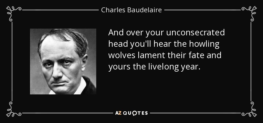 And over your unconsecrated head you'll hear the howling wolves lament their fate and yours the livelong year. - Charles Baudelaire