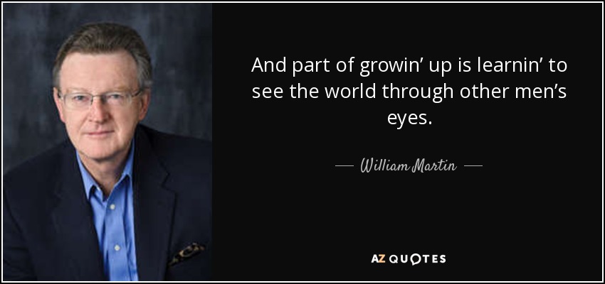 And part of growin’ up is learnin’ to see the world through other men’s eyes. - William Martin