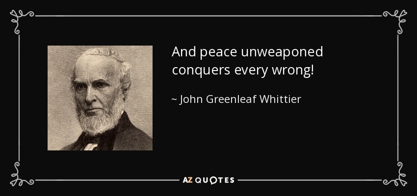 And peace unweaponed conquers every wrong! - John Greenleaf Whittier