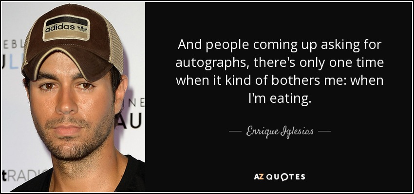 And people coming up asking for autographs, there's only one time when it kind of bothers me: when I'm eating. - Enrique Iglesias