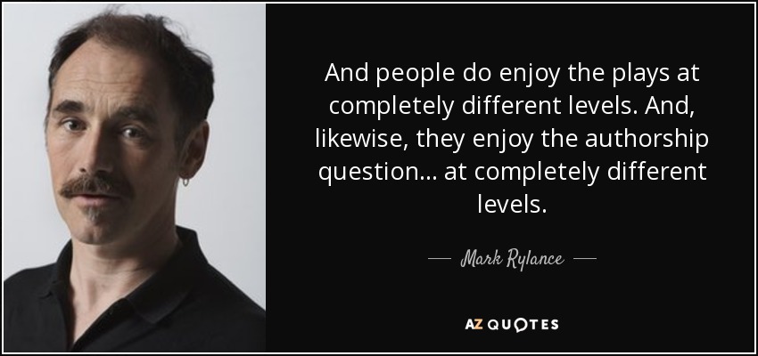 And people do enjoy the plays at completely different levels. And, likewise, they enjoy the authorship question... at completely different levels. - Mark Rylance