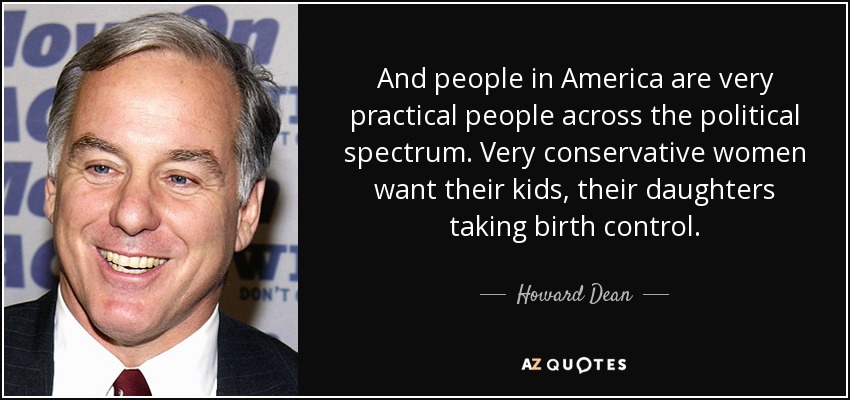 And people in America are very practical people across the political spectrum. Very conservative women want their kids, their daughters taking birth control. - Howard Dean