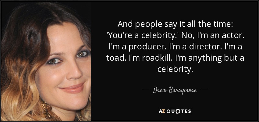 And people say it all the time: 'You're a celebrity.' No, I'm an actor. I'm a producer. I'm a director. I'm a toad. I'm roadkill. I'm anything but a celebrity. - Drew Barrymore