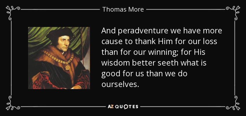 And peradventure we have more cause to thank Him for our loss than for our winning; for His wisdom better seeth what is good for us than we do ourselves. - Thomas More